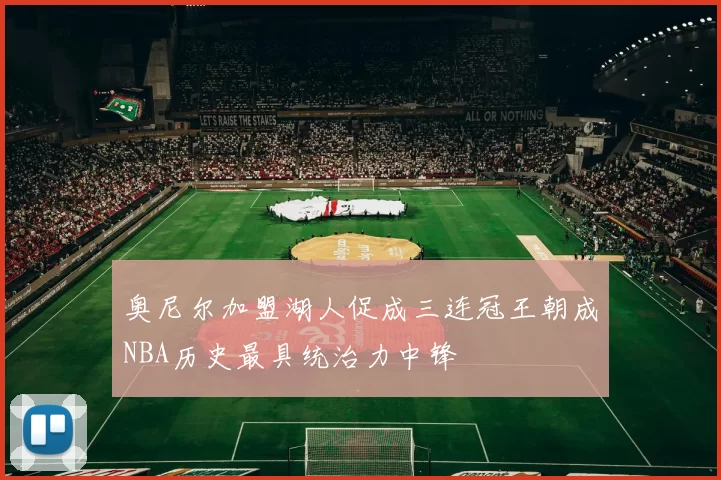 奥尼尔加盟湖人促成三连冠王朝成NBA历史最具统治力中锋