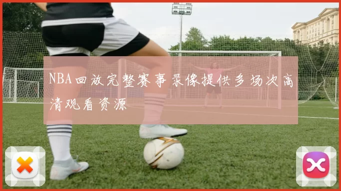 NBA回放完整赛事录像提供多场次高清观看资源