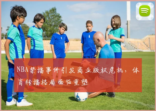 NBA禁播事件引发商业版权危机，体育转播格局面临重塑