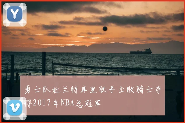 勇士队杜兰特库里联手击败骑士夺得2017年NBA总冠军