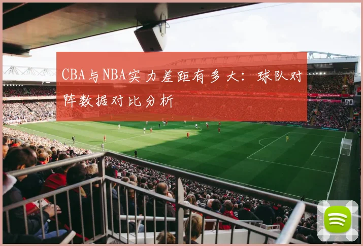 CBA与NBA实力差距有多大:球队对阵数据对比分析