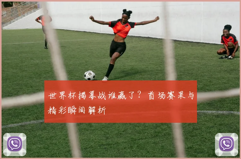世界杯揭幕战谁赢了？首场赛果与精彩瞬间解析