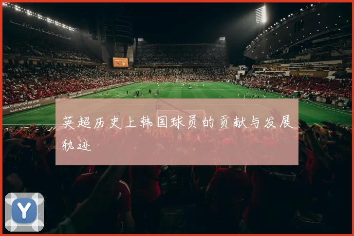 英超历史上韩国球员的贡献与发展轨迹